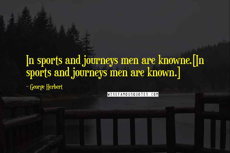 George Herbert Quotes: In sports and journeys men are knowne.[In sports and journeys men are known.]