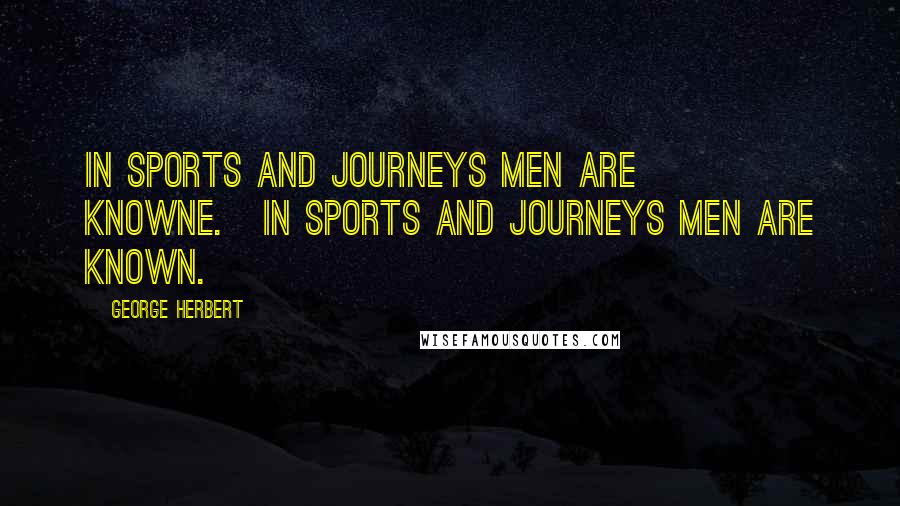 George Herbert Quotes: In sports and journeys men are knowne.[In sports and journeys men are known.]