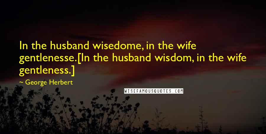 George Herbert Quotes: In the husband wisedome, in the wife gentlenesse.[In the husband wisdom, in the wife gentleness.]