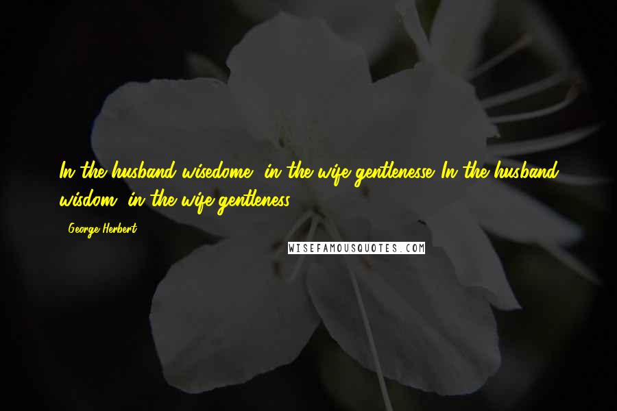 George Herbert Quotes: In the husband wisedome, in the wife gentlenesse.[In the husband wisdom, in the wife gentleness.]