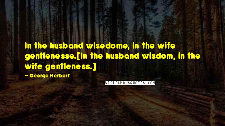 George Herbert Quotes: In the husband wisedome, in the wife gentlenesse.[In the husband wisdom, in the wife gentleness.]