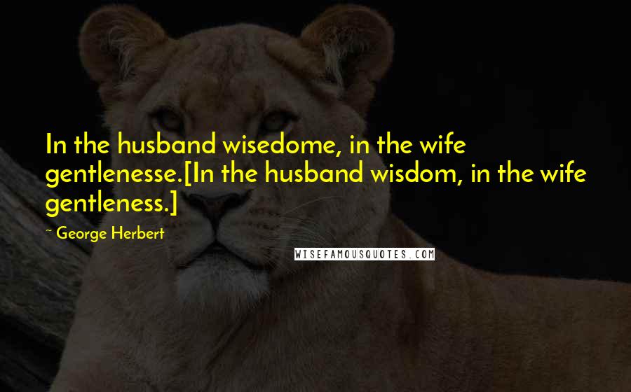 George Herbert Quotes: In the husband wisedome, in the wife gentlenesse.[In the husband wisdom, in the wife gentleness.]