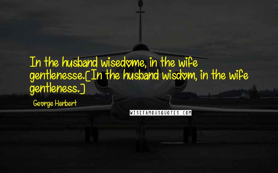 George Herbert Quotes: In the husband wisedome, in the wife gentlenesse.[In the husband wisdom, in the wife gentleness.]