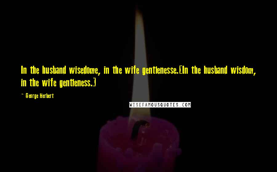 George Herbert Quotes: In the husband wisedome, in the wife gentlenesse.[In the husband wisdom, in the wife gentleness.]
