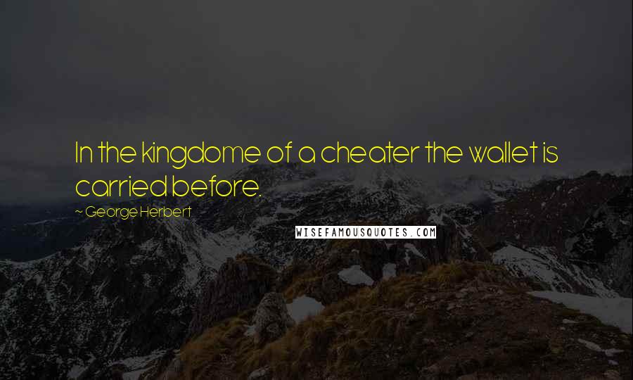 George Herbert Quotes: In the kingdome of a cheater the wallet is carried before.