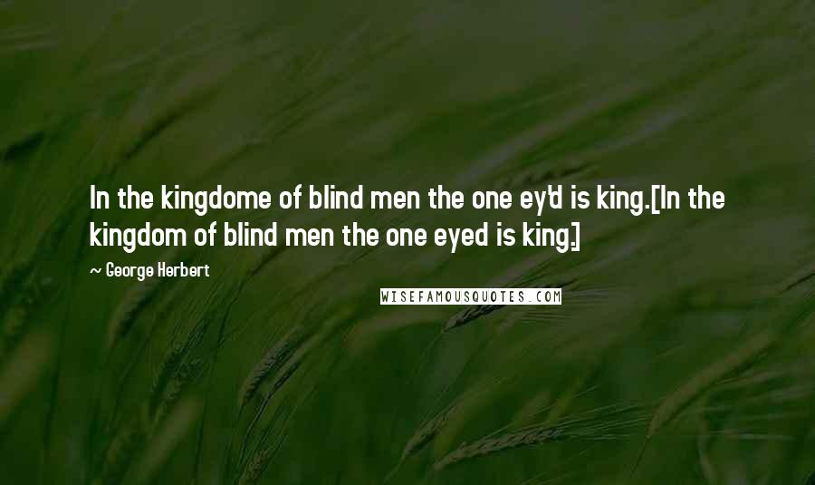 George Herbert Quotes: In the kingdome of blind men the one ey'd is king.[In the kingdom of blind men the one eyed is king.]