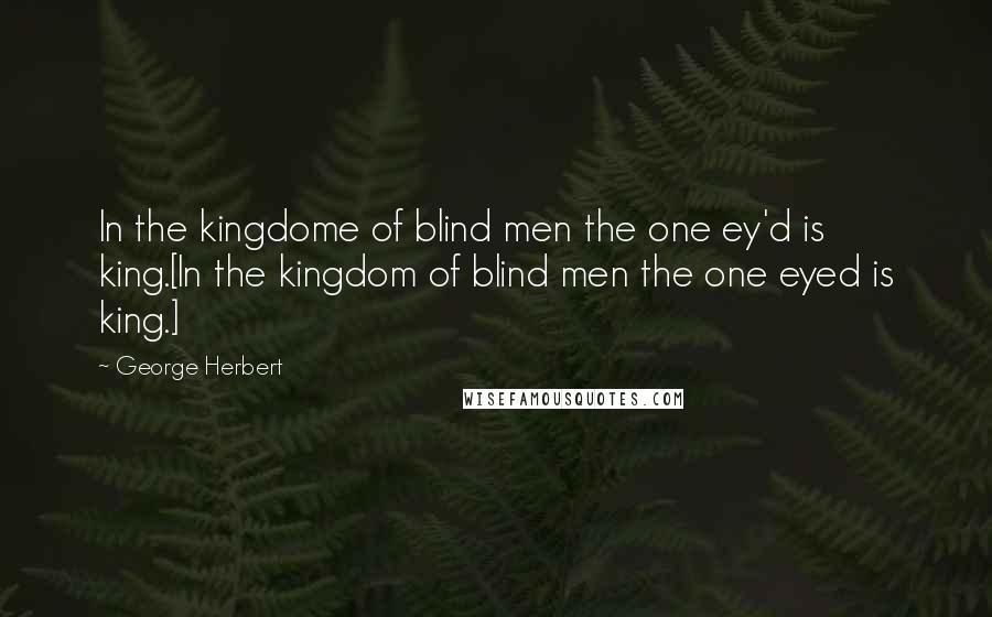 George Herbert Quotes: In the kingdome of blind men the one ey'd is king.[In the kingdom of blind men the one eyed is king.]