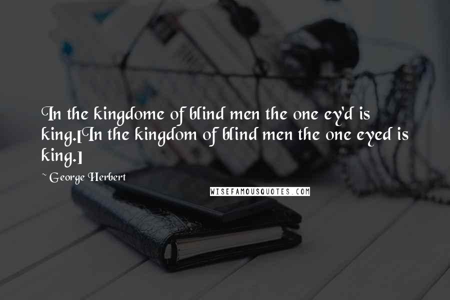 George Herbert Quotes: In the kingdome of blind men the one ey'd is king.[In the kingdom of blind men the one eyed is king.]