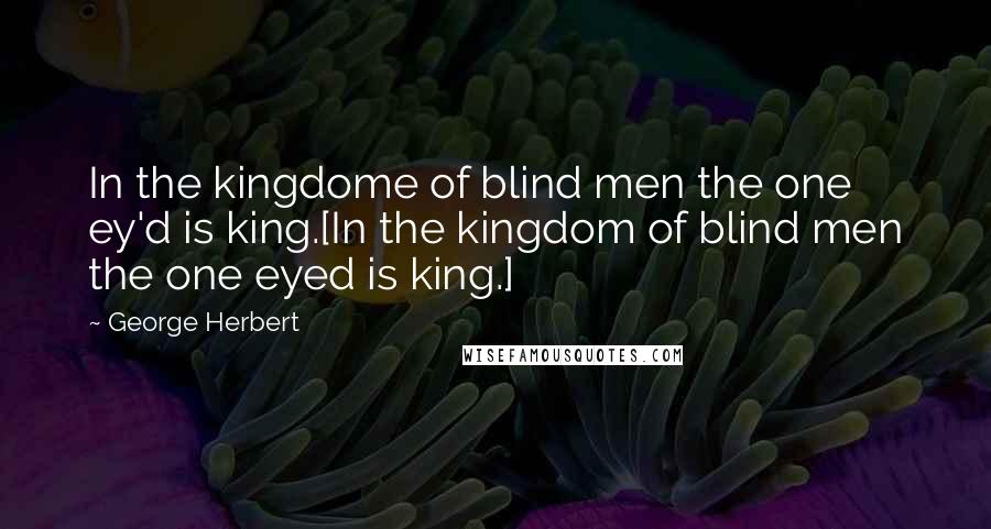 George Herbert Quotes: In the kingdome of blind men the one ey'd is king.[In the kingdom of blind men the one eyed is king.]