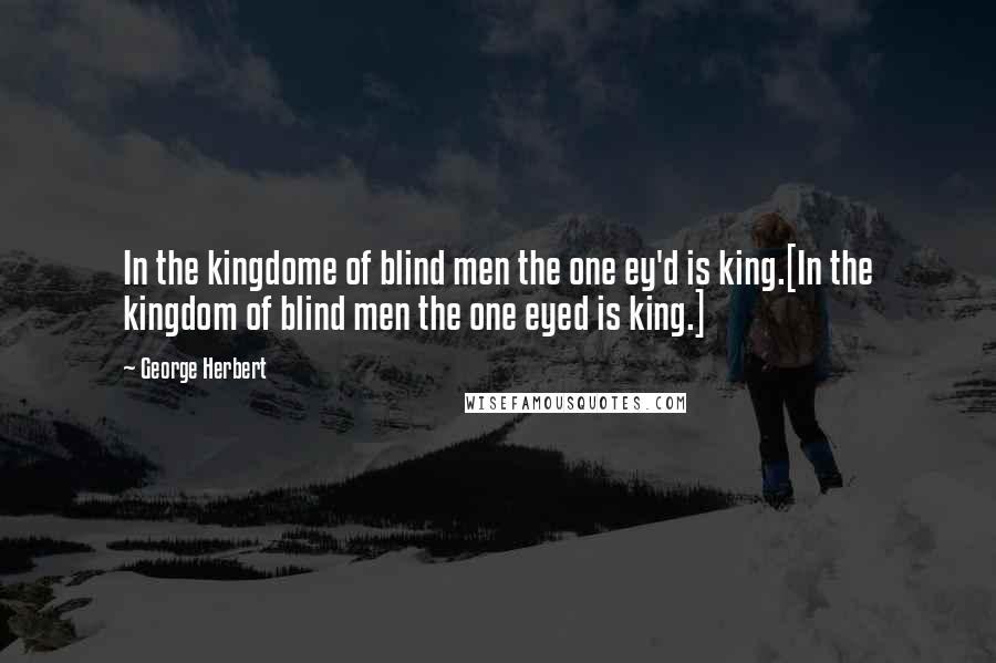 George Herbert Quotes: In the kingdome of blind men the one ey'd is king.[In the kingdom of blind men the one eyed is king.]