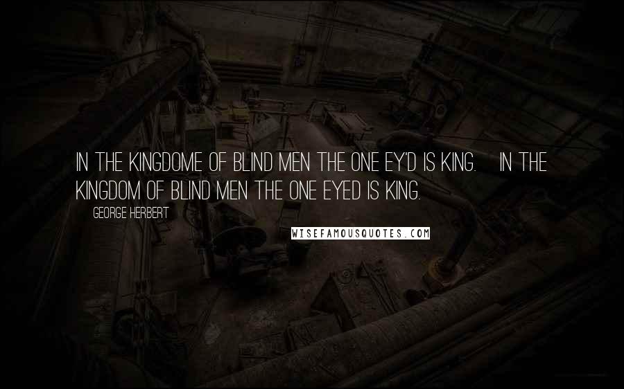 George Herbert Quotes: In the kingdome of blind men the one ey'd is king.[In the kingdom of blind men the one eyed is king.]