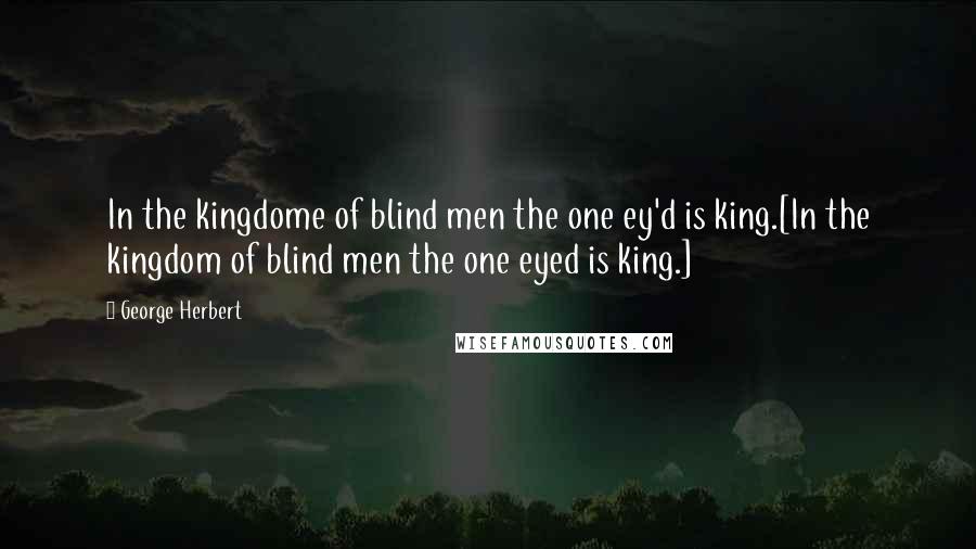 George Herbert Quotes: In the kingdome of blind men the one ey'd is king.[In the kingdom of blind men the one eyed is king.]