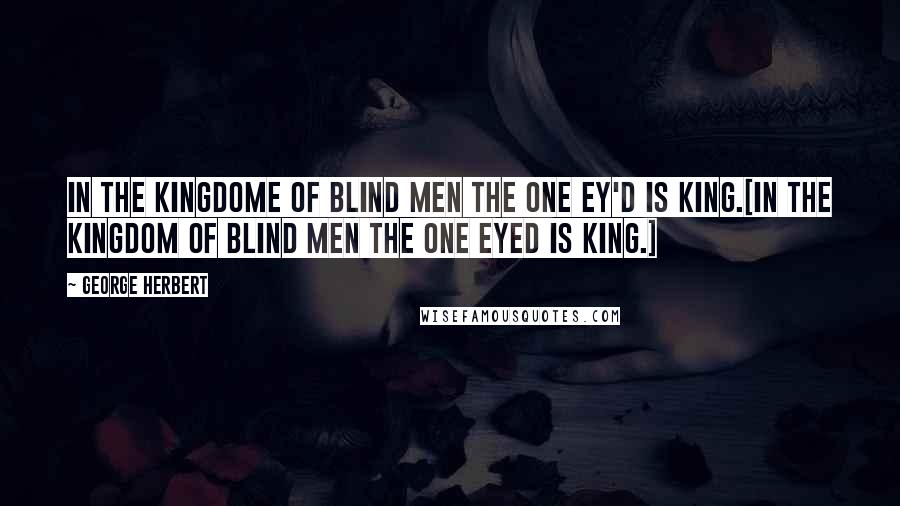 George Herbert Quotes: In the kingdome of blind men the one ey'd is king.[In the kingdom of blind men the one eyed is king.]