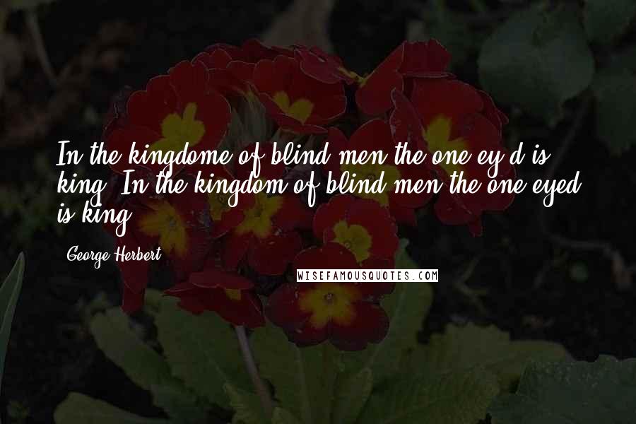 George Herbert Quotes: In the kingdome of blind men the one ey'd is king.[In the kingdom of blind men the one eyed is king.]