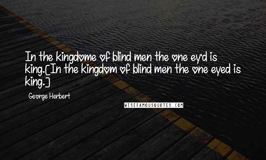 George Herbert Quotes: In the kingdome of blind men the one ey'd is king.[In the kingdom of blind men the one eyed is king.]