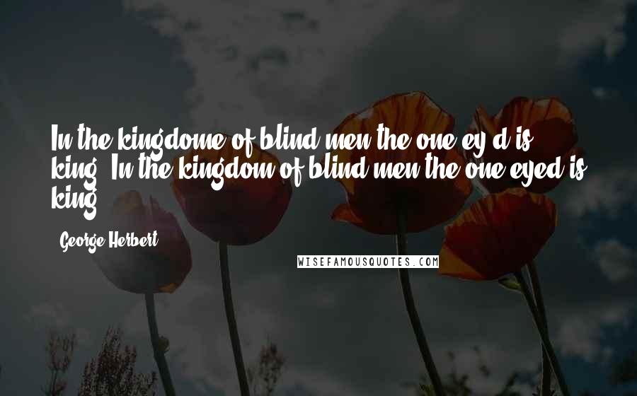 George Herbert Quotes: In the kingdome of blind men the one ey'd is king.[In the kingdom of blind men the one eyed is king.]