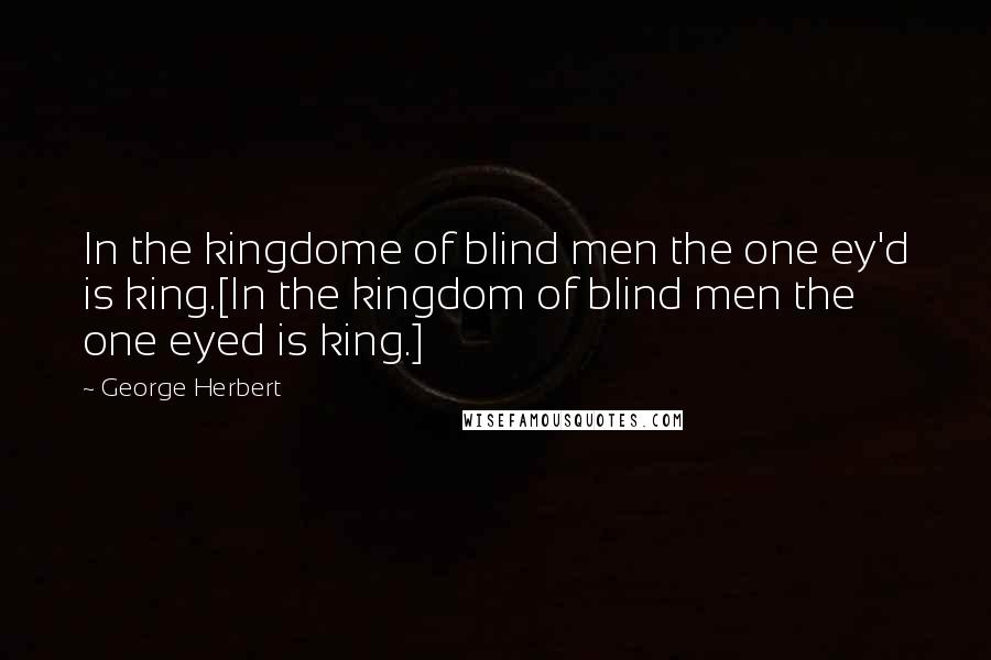 George Herbert Quotes: In the kingdome of blind men the one ey'd is king.[In the kingdom of blind men the one eyed is king.]