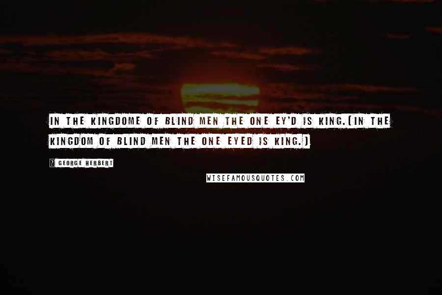 George Herbert Quotes: In the kingdome of blind men the one ey'd is king.[In the kingdom of blind men the one eyed is king.]