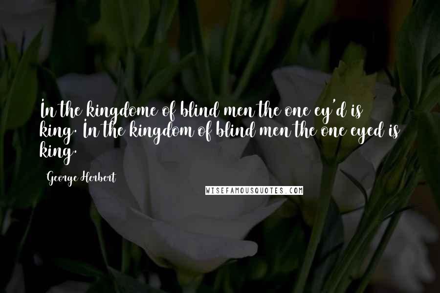 George Herbert Quotes: In the kingdome of blind men the one ey'd is king.[In the kingdom of blind men the one eyed is king.]