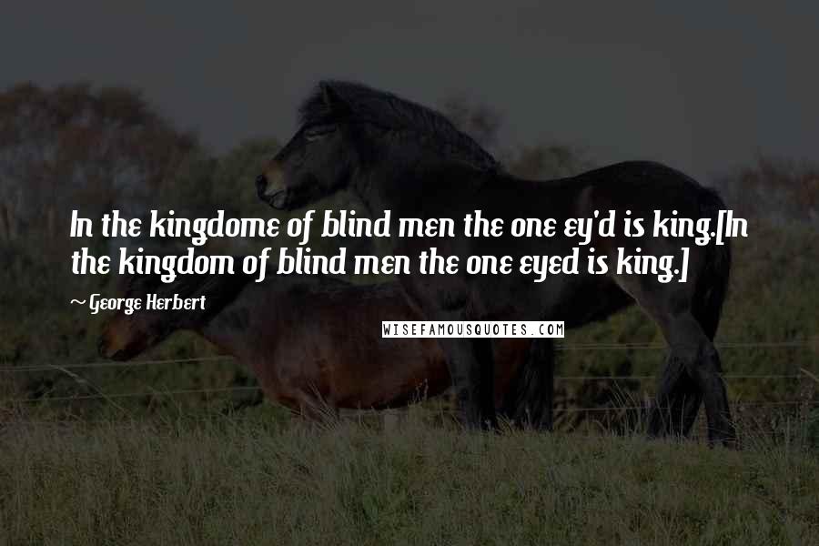 George Herbert Quotes: In the kingdome of blind men the one ey'd is king.[In the kingdom of blind men the one eyed is king.]