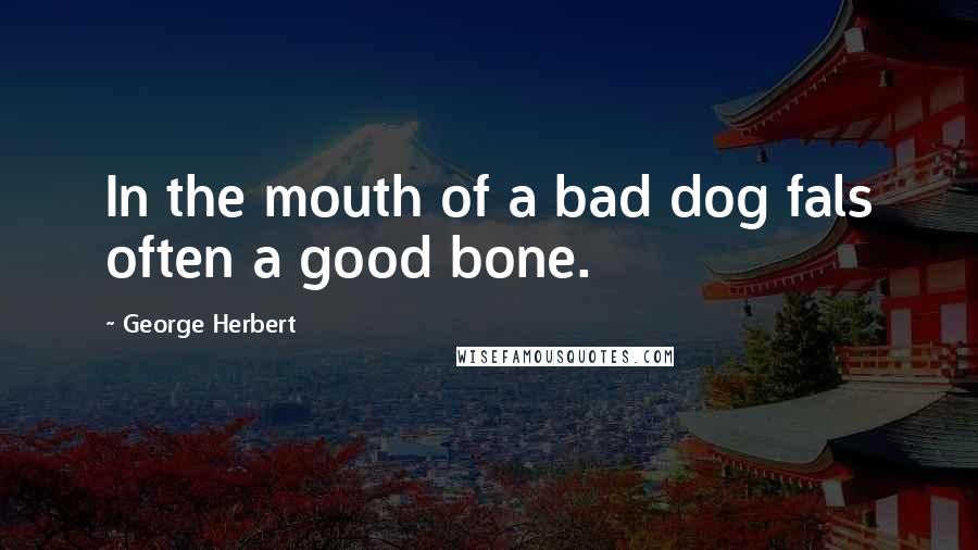 George Herbert Quotes: In the mouth of a bad dog fals often a good bone.