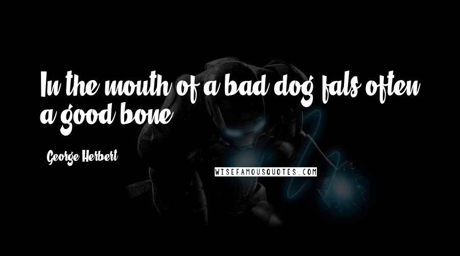 George Herbert Quotes: In the mouth of a bad dog fals often a good bone.