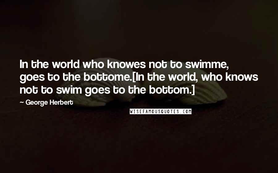 George Herbert Quotes: In the world who knowes not to swimme, goes to the bottome.[In the world, who knows not to swim goes to the bottom.]