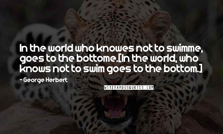 George Herbert Quotes: In the world who knowes not to swimme, goes to the bottome.[In the world, who knows not to swim goes to the bottom.]