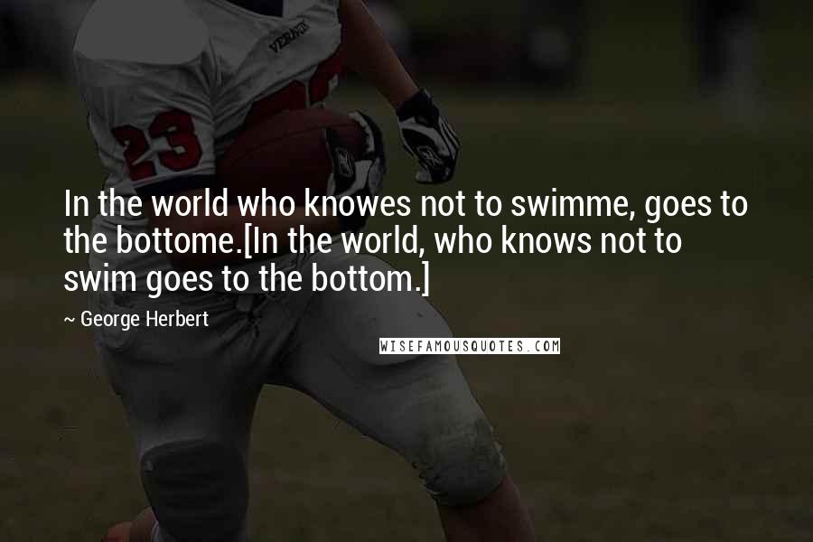 George Herbert Quotes: In the world who knowes not to swimme, goes to the bottome.[In the world, who knows not to swim goes to the bottom.]