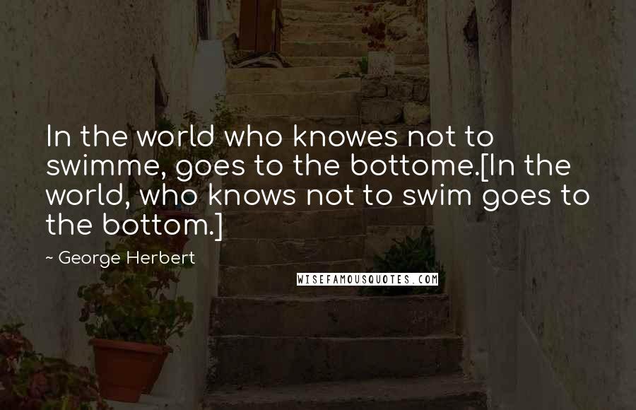 George Herbert Quotes: In the world who knowes not to swimme, goes to the bottome.[In the world, who knows not to swim goes to the bottom.]