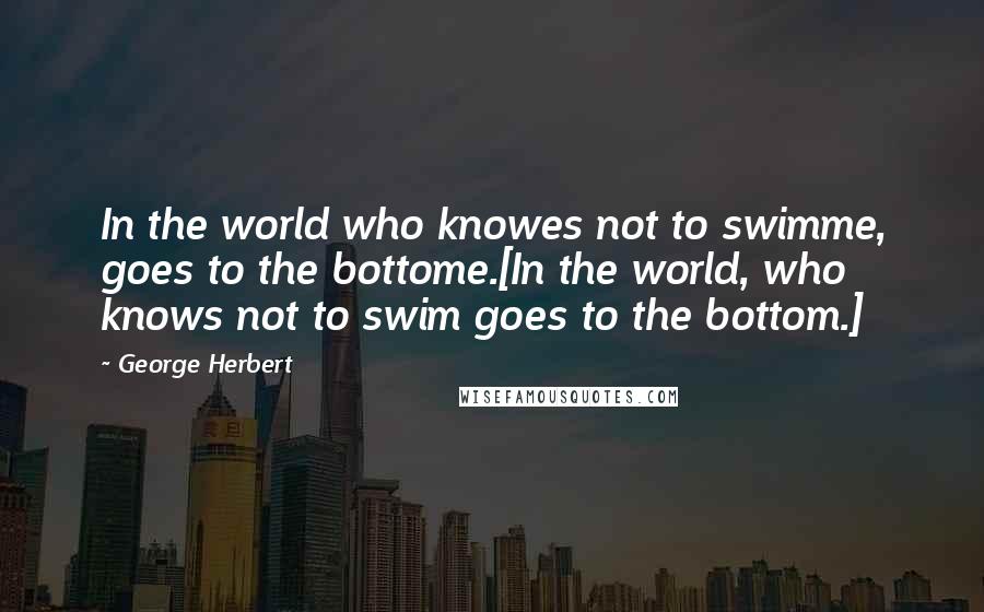 George Herbert Quotes: In the world who knowes not to swimme, goes to the bottome.[In the world, who knows not to swim goes to the bottom.]