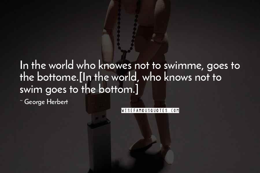 George Herbert Quotes: In the world who knowes not to swimme, goes to the bottome.[In the world, who knows not to swim goes to the bottom.]