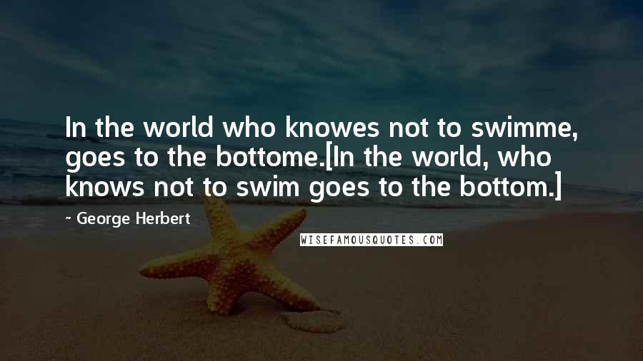 George Herbert Quotes: In the world who knowes not to swimme, goes to the bottome.[In the world, who knows not to swim goes to the bottom.]