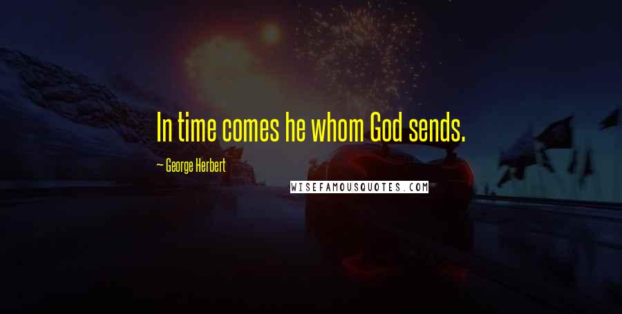 George Herbert Quotes: In time comes he whom God sends.