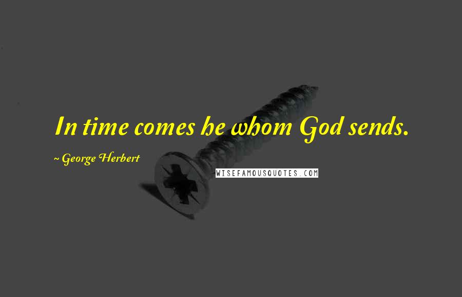 George Herbert Quotes: In time comes he whom God sends.