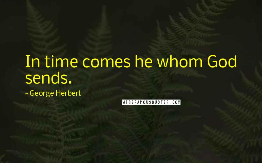 George Herbert Quotes: In time comes he whom God sends.
