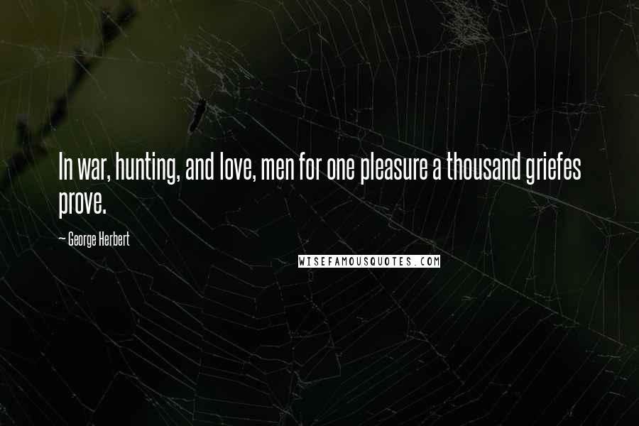 George Herbert Quotes: In war, hunting, and love, men for one pleasure a thousand griefes prove.