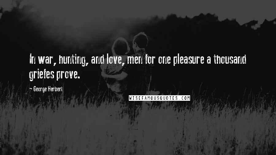 George Herbert Quotes: In war, hunting, and love, men for one pleasure a thousand griefes prove.