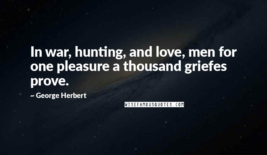 George Herbert Quotes: In war, hunting, and love, men for one pleasure a thousand griefes prove.