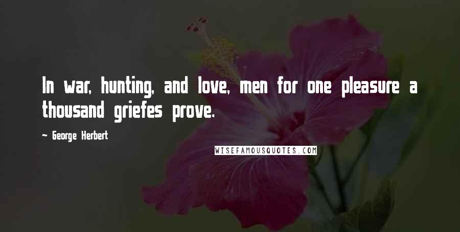 George Herbert Quotes: In war, hunting, and love, men for one pleasure a thousand griefes prove.