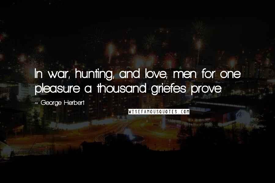 George Herbert Quotes: In war, hunting, and love, men for one pleasure a thousand griefes prove.