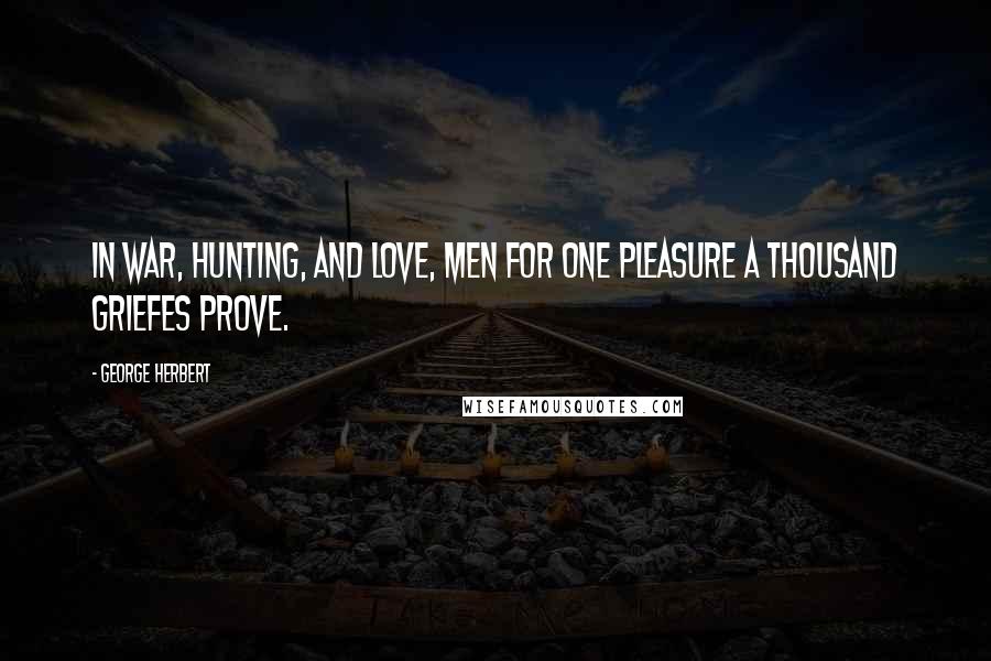 George Herbert Quotes: In war, hunting, and love, men for one pleasure a thousand griefes prove.