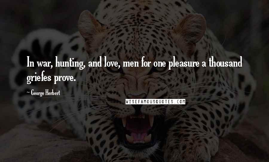 George Herbert Quotes: In war, hunting, and love, men for one pleasure a thousand griefes prove.