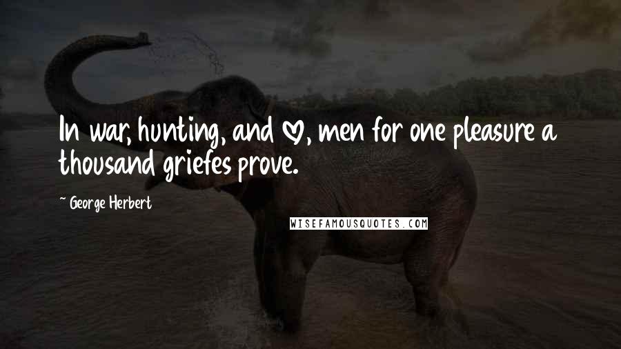 George Herbert Quotes: In war, hunting, and love, men for one pleasure a thousand griefes prove.