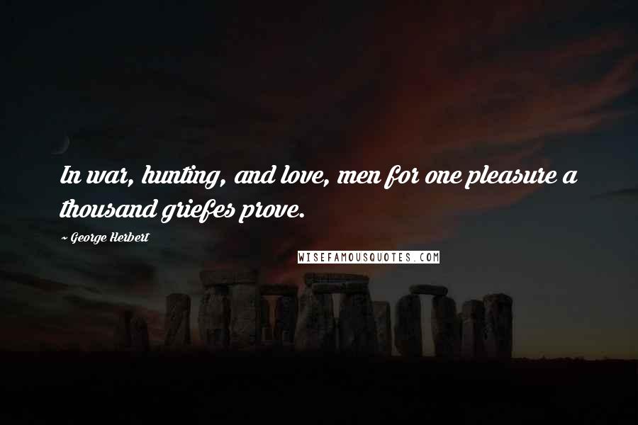 George Herbert Quotes: In war, hunting, and love, men for one pleasure a thousand griefes prove.