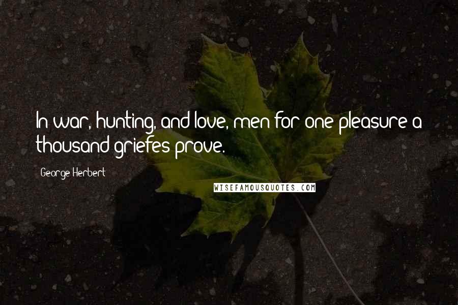 George Herbert Quotes: In war, hunting, and love, men for one pleasure a thousand griefes prove.