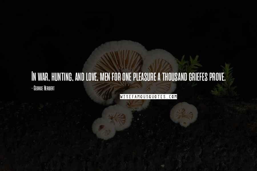 George Herbert Quotes: In war, hunting, and love, men for one pleasure a thousand griefes prove.