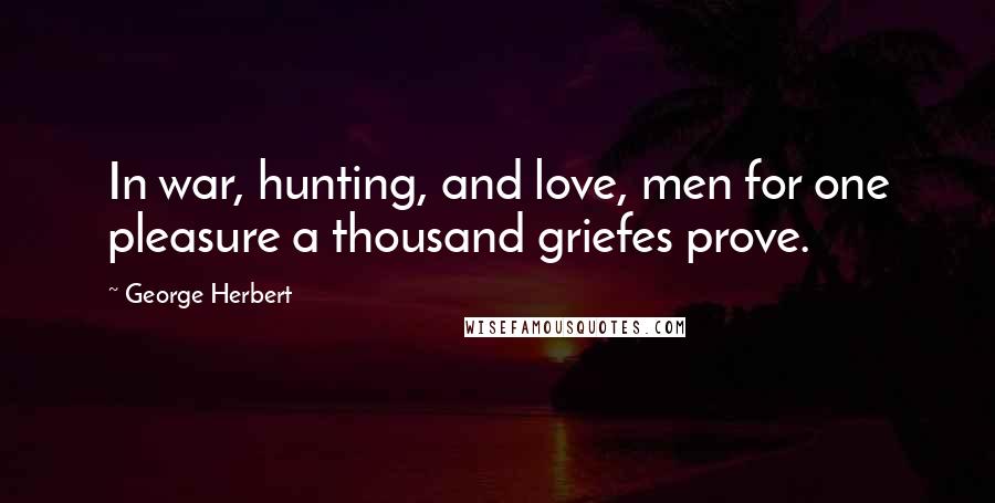 George Herbert Quotes: In war, hunting, and love, men for one pleasure a thousand griefes prove.