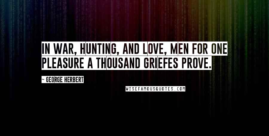 George Herbert Quotes: In war, hunting, and love, men for one pleasure a thousand griefes prove.