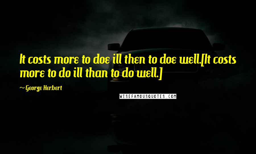 George Herbert Quotes: It costs more to doe ill then to doe well.[It costs more to do ill than to do well.]